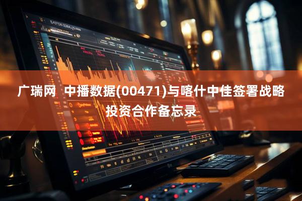 广瑞网  中播数据(00471)与喀什中佳签署战略投资合作备忘录