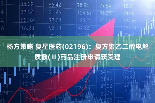 杨方策略 复星医药(02196)：复方聚乙二醇电解质散(Ⅱ)药品注册申请获受理