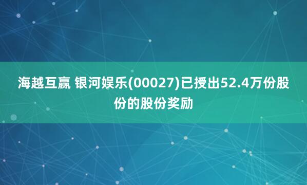 海越互赢 银河娱乐(00027)已授出52.4万份股份的股份奖励