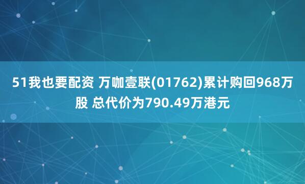 51我也要配资 万咖壹联(01762)累计购回968万股 总代价为790.49万港元