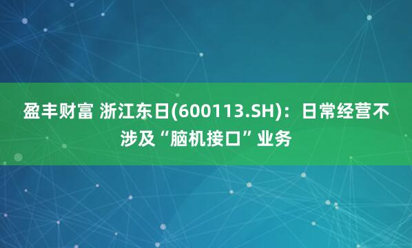 盈丰财富 浙江东日(600113.SH)：日常经营不涉及“脑机接口”业务