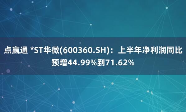点赢通 *ST华微(600360.SH)：上半年净利润同比预增44.99%到71.62%
