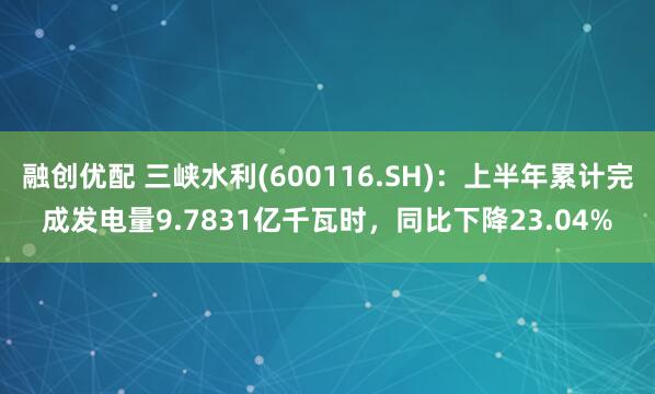 融创优配 三峡水利(600116.SH)：上半年累计完成发电量9.7831亿千瓦时，同比下降23.04%