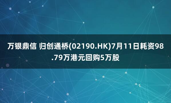 万银鼎信 归创通桥(02190.HK)7月11日耗资98.79万港元回购5万股