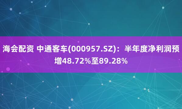 海会配资 中通客车(000957.SZ)：半年度净利润预增48.72%至89.28%