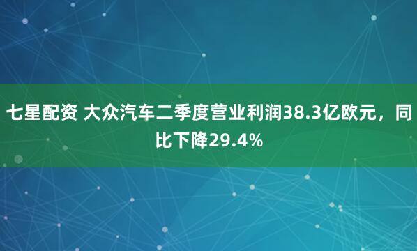 七星配资 大众汽车二季度营业利润38.3亿欧元，同比下降29.4%