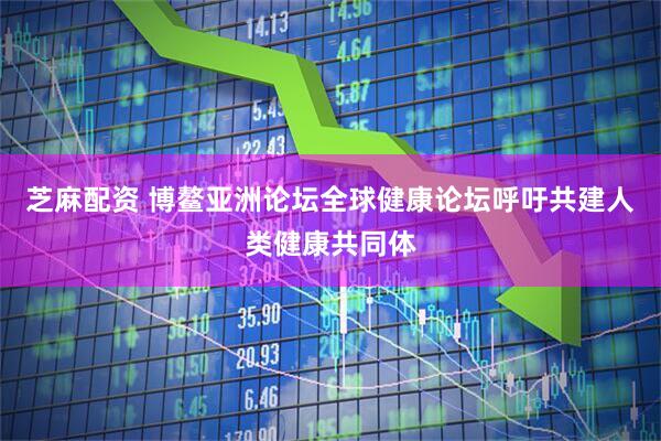 芝麻配资 博鳌亚洲论坛全球健康论坛呼吁共建人类健康共同体