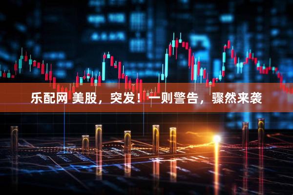 乐配网 美股，突发！一则警告，骤然来袭