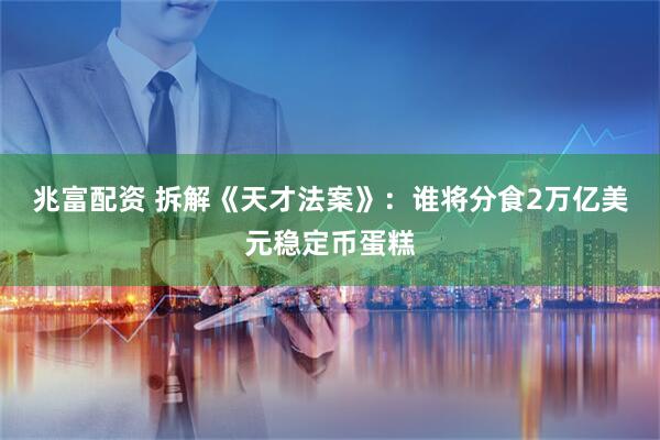 兆富配资 拆解《天才法案》：谁将分食2万亿美元稳定币蛋糕