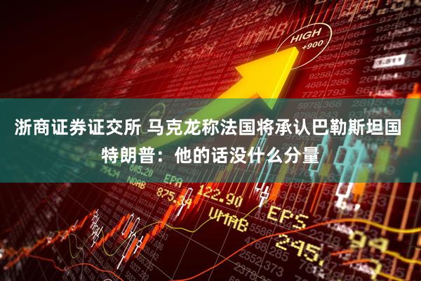 浙商证券证交所 马克龙称法国将承认巴勒斯坦国 特朗普：他的话没什么分量
