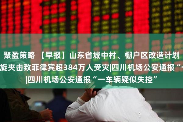 聚盈策略 【早报】山东省城中村、棚户区改造计划公布|多个热带气旋夹击致菲律宾超384万人受灾|四川机场公安通报“一车辆疑似失控”