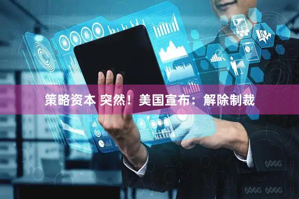 策略资本 突然！美国宣布：解除制裁