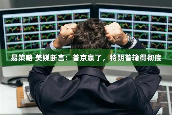 易策略 美媒断言：普京赢了，特朗普输得彻底