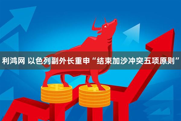 利鸿网 以色列副外长重申“结束加沙冲突五项原则”