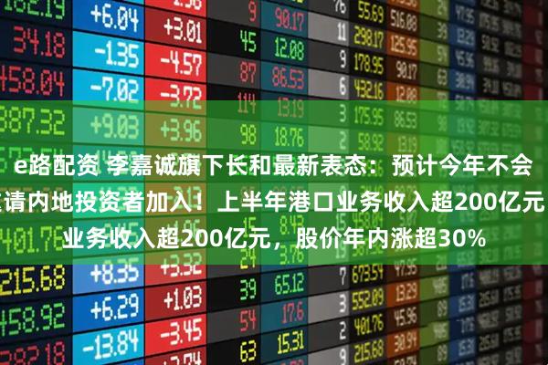 e路配资 李嘉诚旗下长和最新表态：预计今年不会完成港口交易，将邀请内地投资者加入！上半年港口业务收入超200亿元，股价年内涨超30%