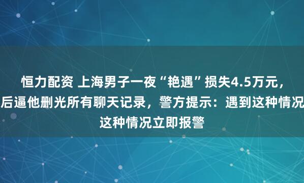 恒力配资 上海男子一夜“艳遇”损失4.5万元，对方得手后逼他删光所有聊天记录，警方提示：遇到这种情况立即报警