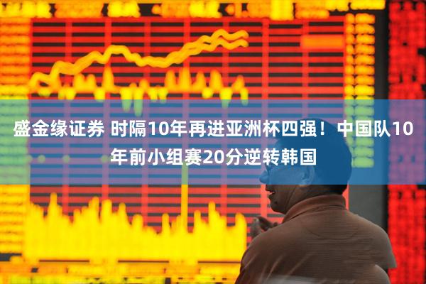 盛金缘证券 时隔10年再进亚洲杯四强！中国队10年前小组赛20分逆转韩国