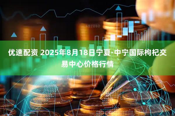 优速配资 2025年8月18日宁夏·中宁国际枸杞交易中心价格行情