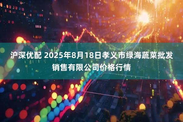 沪深优配 2025年8月18日孝义市绿海蔬菜批发销售有限公司价格行情