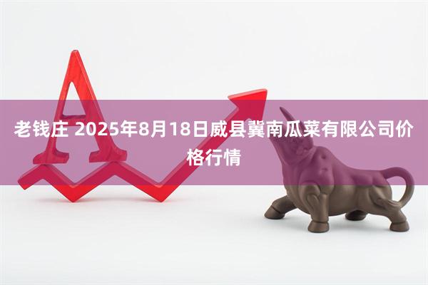 老钱庄 2025年8月18日威县冀南瓜菜有限公司价格行情