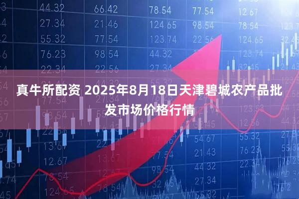 真牛所配资 2025年8月18日天津碧城农产品批发市场价格行情
