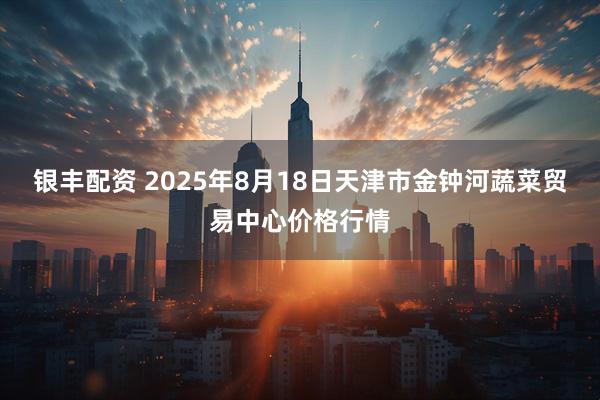 银丰配资 2025年8月18日天津市金钟河蔬菜贸易中心价格行情