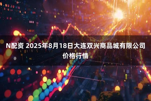 N配资 2025年8月18日大连双兴商品城有限公司价格行情
