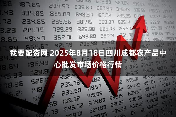 我要配资网 2025年8月18日四川成都农产品中心批发市场价格行情