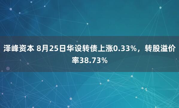 泽峰资本 8月25日华设转债上涨0.33%，转股溢价率38.73%