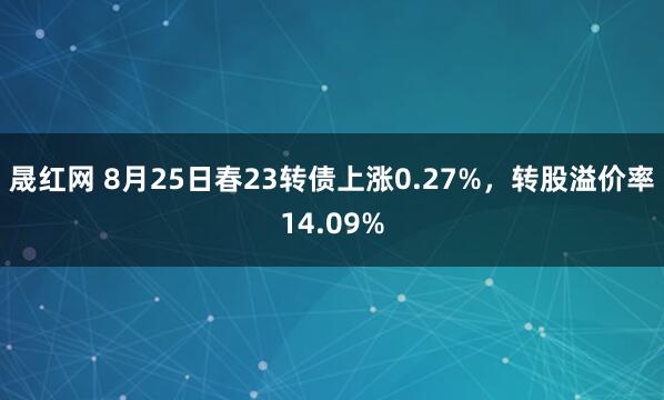 晟红网 8月25日春23转债上涨0.27%，转股溢价率14.09%