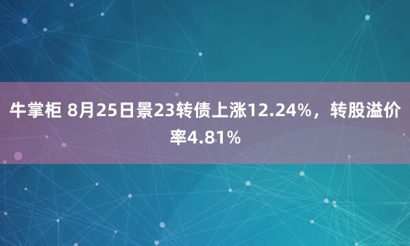牛掌柜 8月25日景23转债上涨12.24%，转股溢价率4.81%