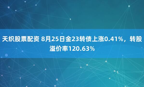 天织股票配资 8月25日金23转债上涨0.41%，转股溢价率120.63%