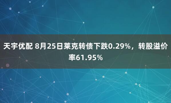 天宇优配 8月25日莱克转债下跌0.29%，转股溢价率61.95%