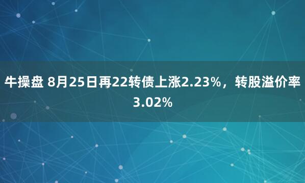 牛操盘 8月25日再22转债上涨2.23%，转股溢价率3.02%