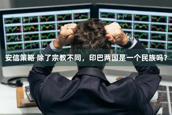 安信策略 除了宗教不同，印巴两国是一个民族吗？
