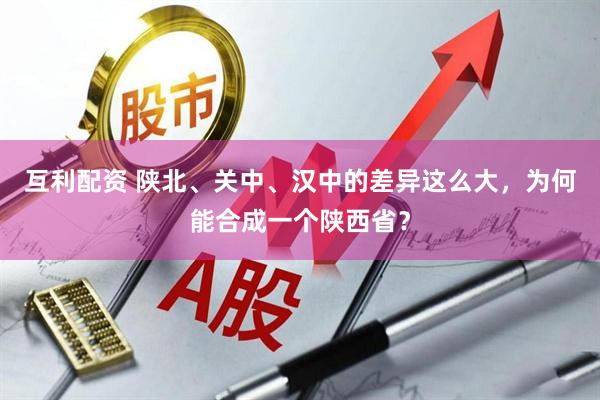 互利配资 陕北、关中、汉中的差异这么大，为何能合成一个陕西省？