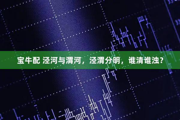 宝牛配 泾河与渭河，泾渭分明，谁清谁浊？
