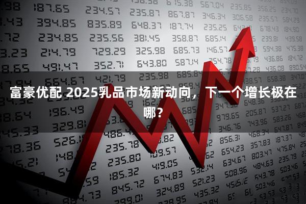 富豪优配 2025乳品市场新动向，下一个增长极在哪？