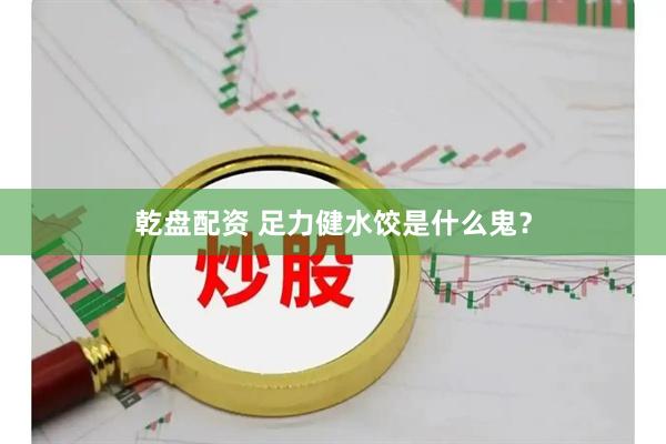 乾盘配资 足力健水饺是什么鬼？