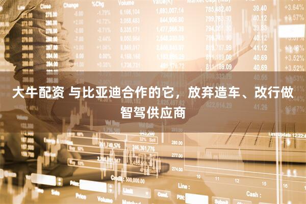 大牛配资 与比亚迪合作的它，放弃造车、改行做智驾供应商