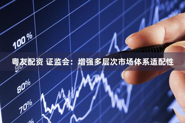 粤友配资 证监会：增强多层次市场体系适配性