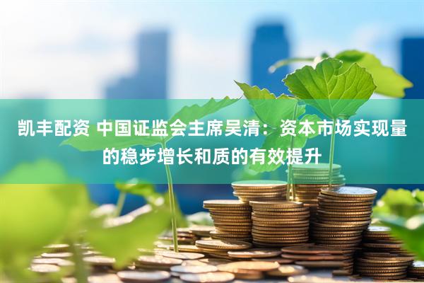 凯丰配资 中国证监会主席吴清：资本市场实现量的稳步增长和质的有效提升