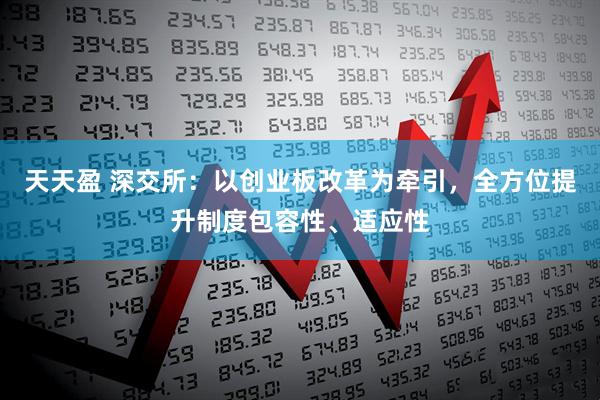 天天盈 深交所：以创业板改革为牵引，全方位提升制度包容性、适应性