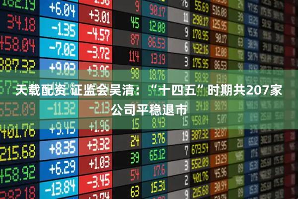 天载配资 证监会吴清：“十四五”时期共207家公司平稳退市