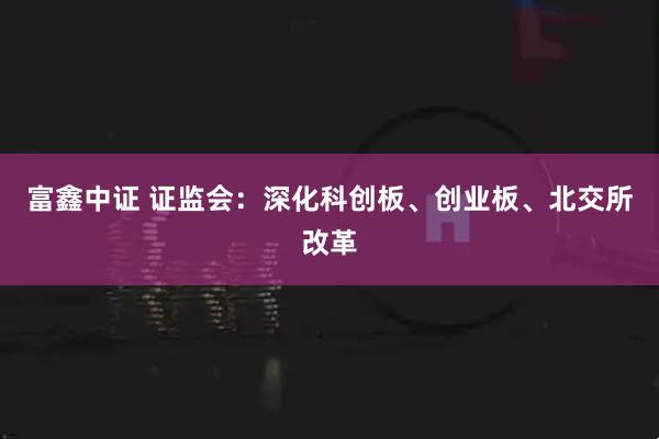 富鑫中证 证监会：深化科创板、创业板、北交所改革