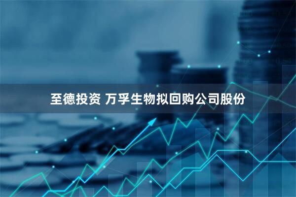 至德投资 万孚生物拟回购公司股份