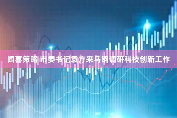 闻喜策略 市委书记袁方来马钢调研科技创新工作
