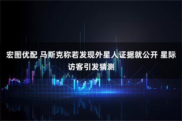 宏图优配 马斯克称若发现外星人证据就公开 星际访客引发猜测