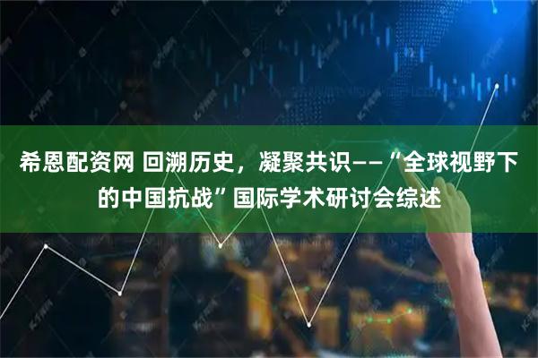 希恩配资网 回溯历史，凝聚共识——“全球视野下的中国抗战”国际学术研讨会综述