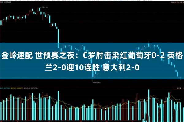 金岭速配 世预赛之夜：C罗肘击染红葡萄牙0-2 英格兰2-0迎10连胜 意大利2-0